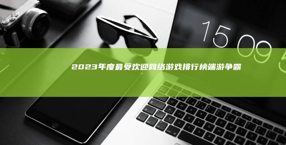 2023年度最受欢迎网络游戏排行榜：端游争霸，激战无界